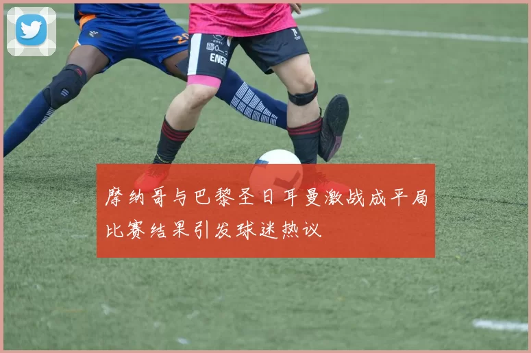 摩纳哥与巴黎圣日耳曼激战成平局比赛结果引发球迷热议