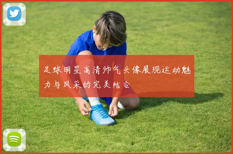 足球明星高清帅气头像展现运动魅力与风采的完美结合