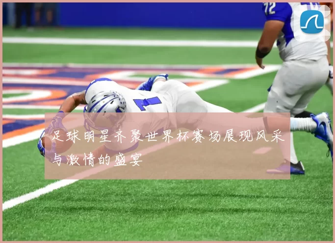 足球明星齐聚世界杯赛场展现风采与激情的盛宴
