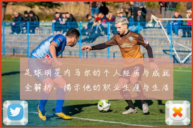 足球明星内马尔的个人经历与成就全解析，揭示他的职业生涯与生活点滴