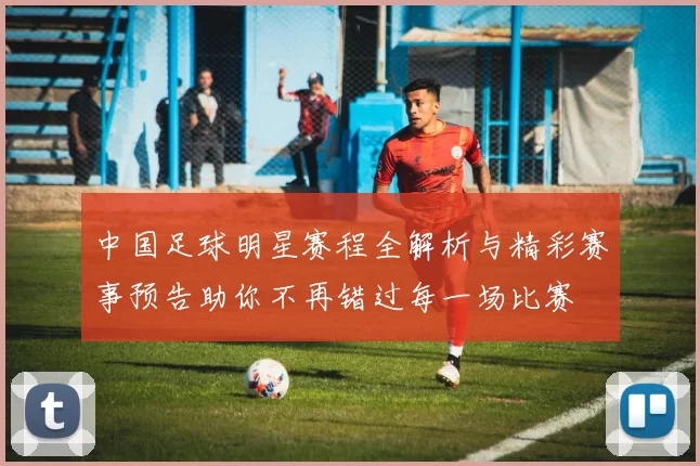 中国足球明星赛程全解析与精彩赛事预告助你不再错过每一场比赛