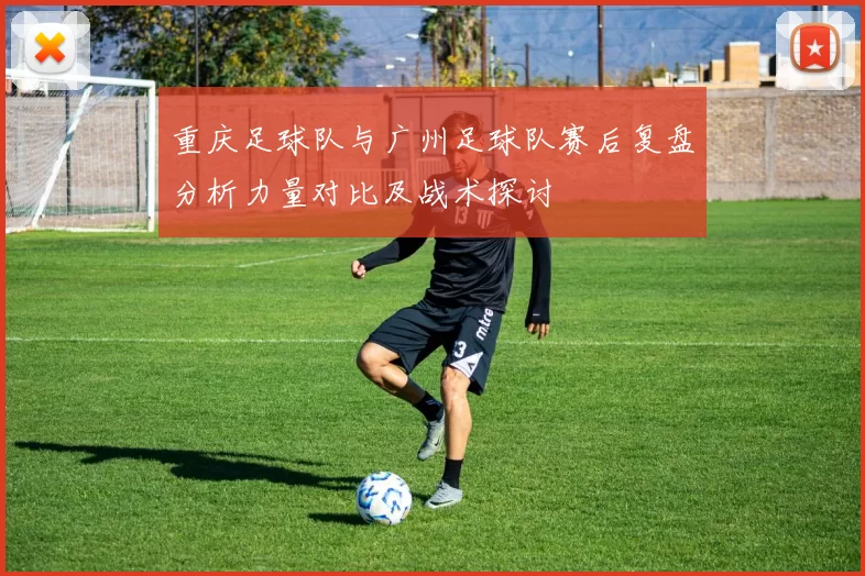 重庆足球队与广州足球队赛后复盘分析力量对比及战术探讨