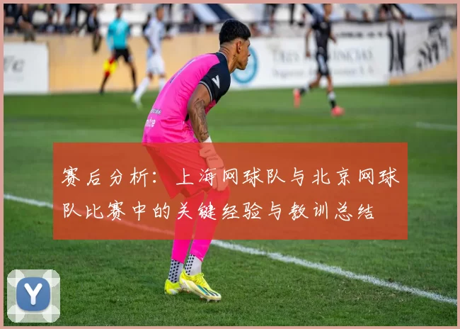 赛后分析：上海网球队与北京网球队比赛中的关键经验与教训总结
