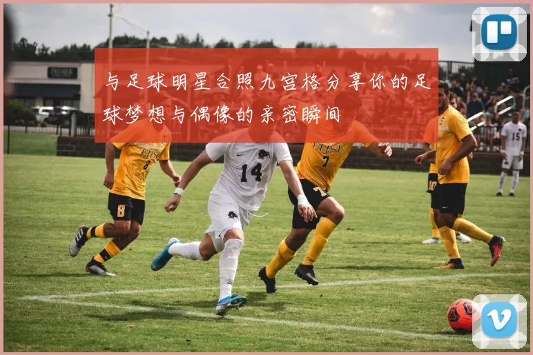 与足球明星合照九宫格分享你的足球梦想与偶像的亲密瞬间