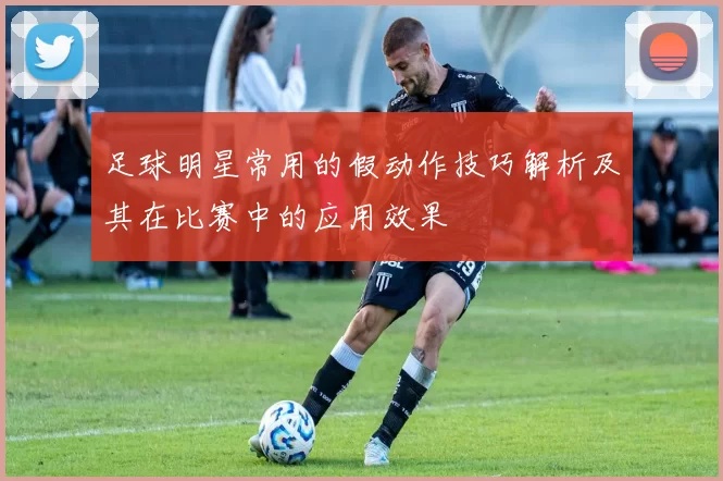 足球明星常用的假动作技巧解析及其在比赛中的应用效果