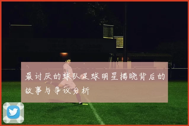 最讨厌的球队足球明星揭晓背后的故事与争议分析