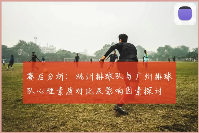 赛后分析：杭州排球队与广州排球队心理素质对比及影响因素探讨