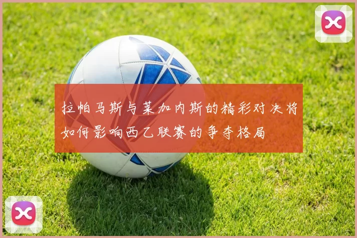 拉帕马斯与莱加内斯的精彩对决将如何影响西乙联赛的争夺格局