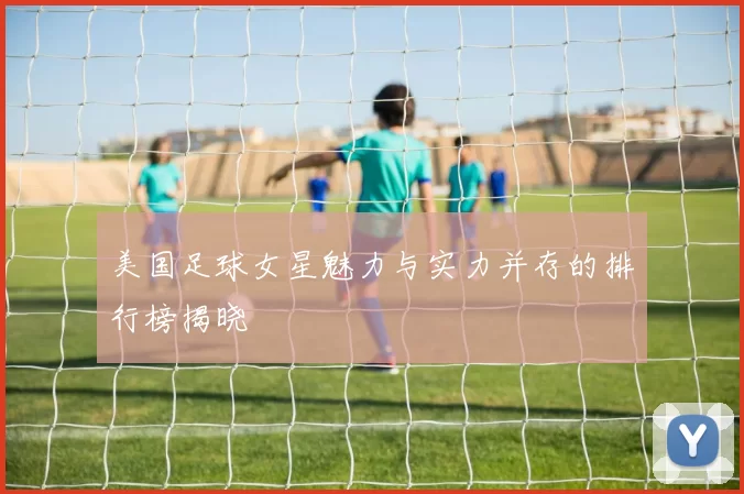 美国足球女星魅力与实力并存的排行榜揭晓