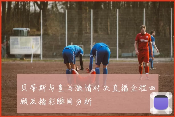 贝蒂斯与皇马激情对决直播全程回顾及精彩瞬间分析