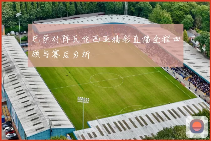 巴萨对阵瓦伦西亚精彩直播全程回顾与赛后分析