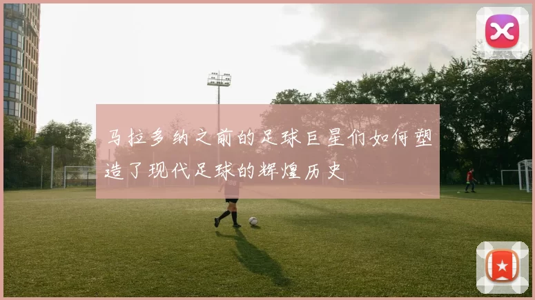 马拉多纳之前的足球巨星们如何塑造了现代足球的辉煌历史