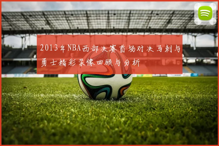 2013年NBA西部决赛首场对决马刺与勇士精彩录像回顾与分析