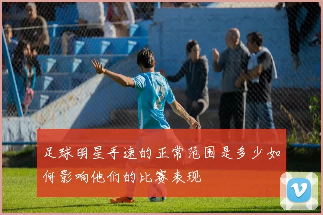 足球明星手速的正常范围是多少如何影响他们的比赛表现