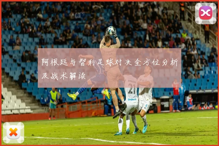 阿根廷与智利足球对决全方位分析及战术解读