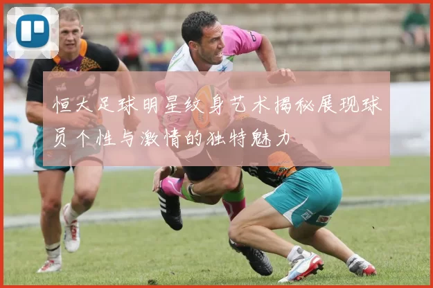 恒大足球明星纹身艺术揭秘展现球员个性与激情的独特魅力