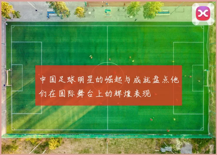 中国足球明星的崛起与成就盘点他们在国际舞台上的辉煌表现
