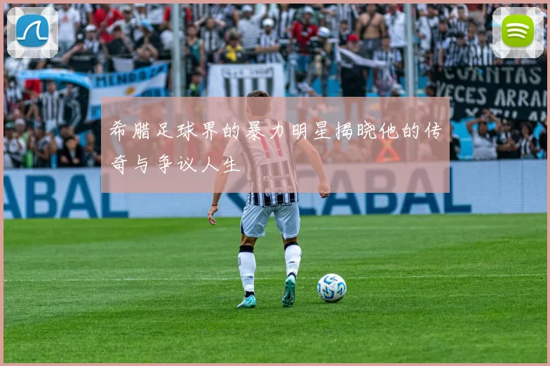 希腊足球界的暴力明星揭晓他的传奇与争议人生