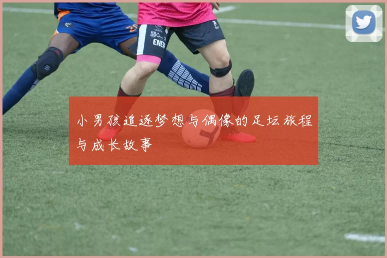 小男孩追逐梦想与偶像的足坛旅程与成长故事