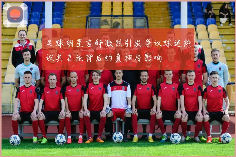 足球明星言辞激烈引发争议球迷热议其言论背后的真相与影响