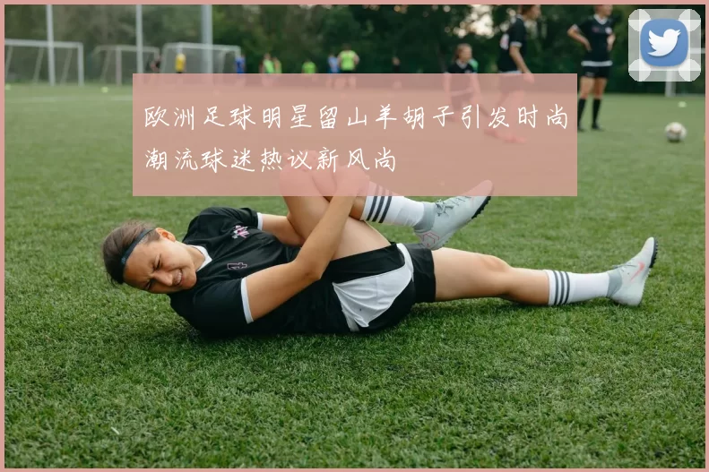 欧洲足球明星留山羊胡子引发时尚潮流球迷热议新风尚