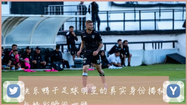 快乐鸭子足球明星的真实身份揭秘与精彩瞬间回顾