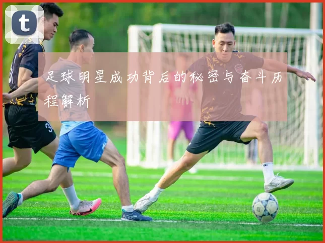 足球明星成功背后的秘密与奋斗历程解析