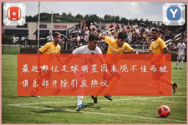 最近哪位足球明星因表现不佳而被俱乐部开除引发热议