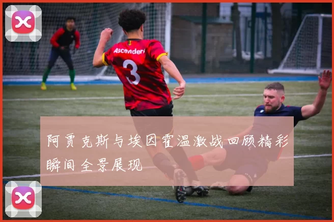 阿贾克斯与埃因霍温激战回顾精彩瞬间全景展现