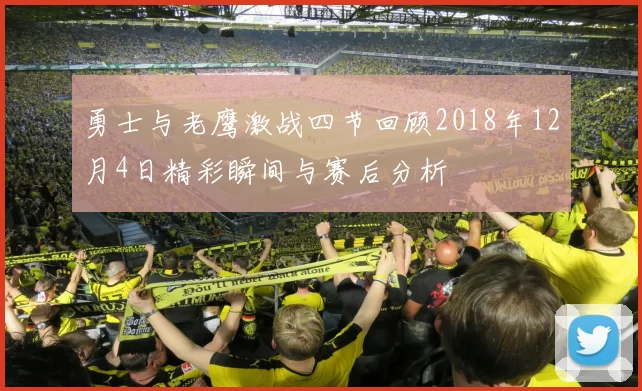 勇士与老鹰激战四节回顾2018年12月4日精彩瞬间与赛后分析